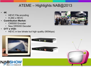 ATEME – Highlights NAB@2013
• 4K
• HEVC File encoding
• H.264 x HEVC
• Contribution Market:
• CM5000 Encoder
• New DR5000 Decoder
• OTT e VOD:
• HEVC in low bitrate but high quality (900kbps)
 
