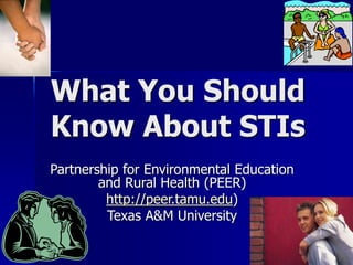 What You Should
Know About STIs
Partnership for Environmental Education
and Rural Health (PEER)
http://peer.tamu.edu)
Texas A&M University
 