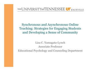 Synchronous and Asynchronous Online
Teaching: Strategies for Engaging Students
and Developing a Sense of Community
Lisa C. Yamagata-Lynch
Associate Professor
Educational Psychology and Counseling Department
 