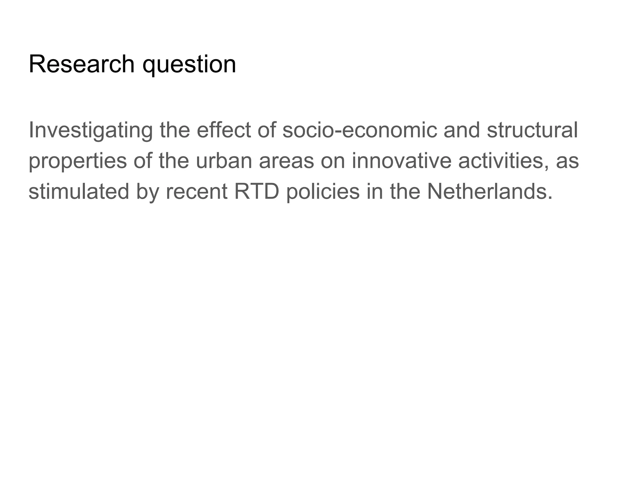 Research question
Investigating the effect of socio-economic and structural
properties of the urban areas on innovative activities, as
stimulated by recent RTD policies in the Netherlands.
 