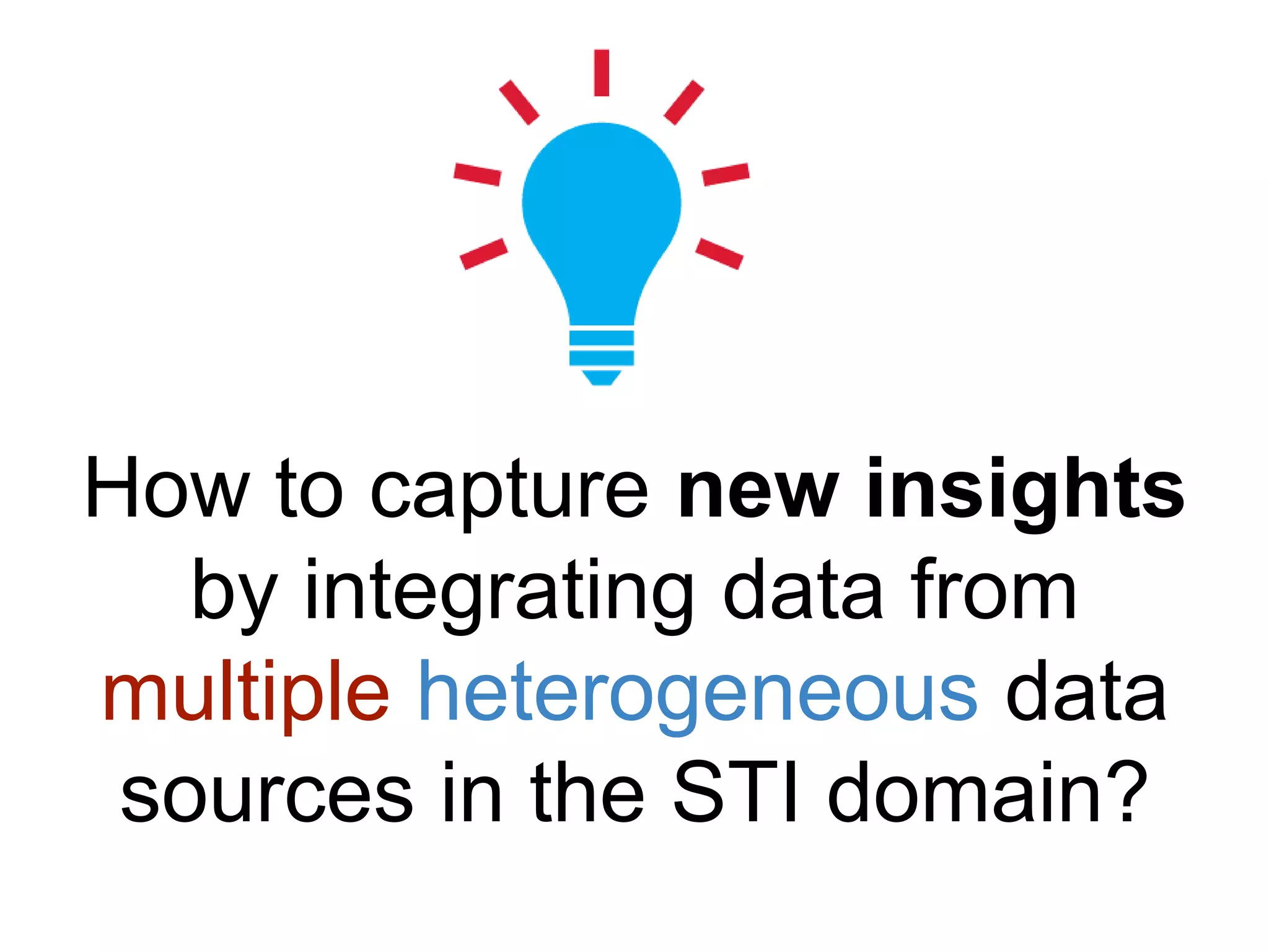 How to capture new insights
by integrating data from
multiple heterogeneous data
sources in the STI domain?
 