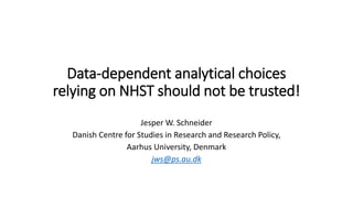 Data-dependent analytical choices
relying on NHST should not be trusted!
Jesper W. Schneider
Danish Centre for Studies in Research and Research Policy,
Aarhus University, Denmark
jws@ps.au.dk
 