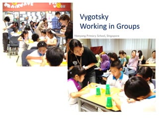 Vygotsky
Working in Groups
Nanyang Primary School, Singapore

 