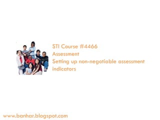 STI Course #4466
Assessment
Setting up non-negotiable assessment
indicators

www.banhar.blogspot.com

 