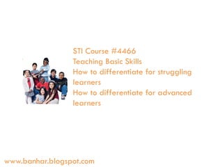 STI Course #4466
Teaching Basic Skills
How to differentiate for struggling
learners
How to differentiate for advanced
learners

www.banhar.blogspot.com

 