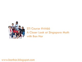 STI Course #4466
A Closer Look at Singapore Math
with Ban Har

www.banhar.blogspot.com

 