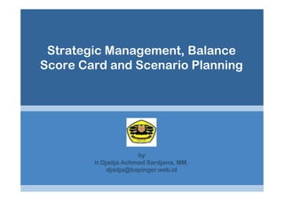 Strategic Management, Balance
Score Card and Scenario Planning




                      by
        Ir.Djadja Achmad Sardjana, MM.
             djadja@bapinger.web.id
 