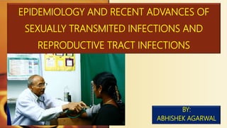 BY:
ABHISHEK AGARWAL
EPIDEMIOLOGY AND RECENT ADVANCES OF
SEXUALLY TRANSMITED INFECTIONS AND
REPRODUCTIVE TRACT INFECTIONS
1
 