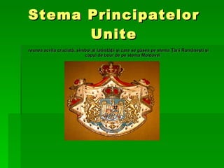 Stema Principatelor Unite reunea acvila cruciată, simbol al latinităţii şi care se găsea pe stema Ţării Româneşti şi capul de bour de pe stema Moldovei 