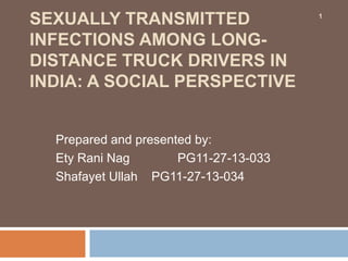 SEXUALLY TRANSMITTED
INFECTIONS AMONG LONG-
DISTANCE TRUCK DRIVERS IN
INDIA: A SOCIAL PERSPECTIVE
Prepared and presented by:
Ety Rani Nag PG11-27-13-033
Shafayet Ullah PG11-27-13-034
1
 