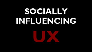 SOCIALLY
INFLUENCING
UX
 