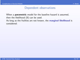 Complications of Survival Models                                           F. Rotolo


                                   Dependent observations

      When a parametric model for the baseline hazard is assumed,
      then the likelihood (9) can be used.
      As long as the frailties are not known, the marginal likelihood is
      considered:




STiB: Survival Data Analysis                                                41/ 57
 