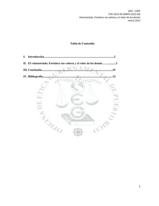 OEG - CDPE
STIC-2012-05 (RWPS-2012-05)
Voluntariado; Fortalece tus valores y el valor de los demás
marzo 2012

Tabla de Contenido

I. Introducción..................................................................................................2
II. El voluntariado; Fortalece tus valores y el valor de los demás……...........3
III. Conclusión...................................................................................................10
IV. Bibliografía..................................................................................................12

1

 