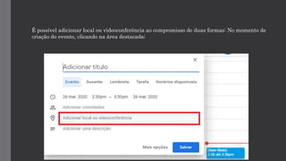 É possível adicionar local ou videoconferência ao compromisso de duas formas: No momento de
criação do evento, clicando na área destacada;
 