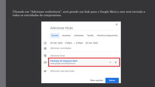 Clicando em “Adicionar conferência”, será gerado um link para o Google Meet,e este será enviado a
todos os convidados do compromisso.
 