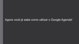 Agora você já sabe como utilizar o Google Agenda!
 