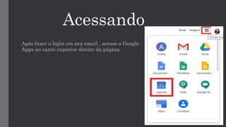 Acessando
Após fazer o login em seu email , acesse o Google
Apps no canto superior direito da página.
 