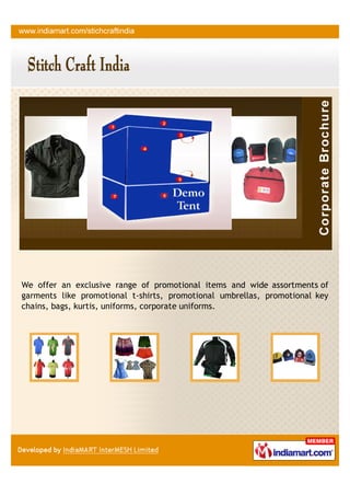 We offer an exclusive range of promotional items and wide assortments of
garments like promotional t-shirts, promotional umbrellas, promotional key
chains, bags, kurtis, uniforms, corporate uniforms.
 