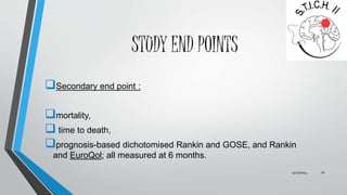 STUDY END POINTS 
Secondary end point : 
mortality, 
 time to death, 
prognosis-based dichotomised Rankin and GOSE, and Rankin 
and EuroQol; all measured at 6 months. 
9/27/2014 20 
 