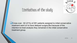 Limitations of the study 
Cross over : 62 (21%) of 291 patients assigned to initial conservative 
treatment went on to have delayed surgery.But because of the 
intention-to-treat analysis they remained in the initial conservative 
treatment group. 
9/27/2014 33 
 