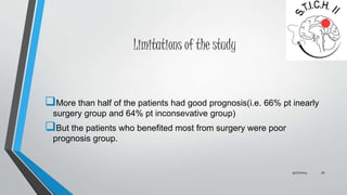 Limitations of the study 
More than half of the patients had good prognosis(i.e. 66% pt inearly 
surgery group and 64% pt inconsevative group) 
But the patients who benefited most from surgery were poor 
prognosis group. 
9/27/2014 34 
 