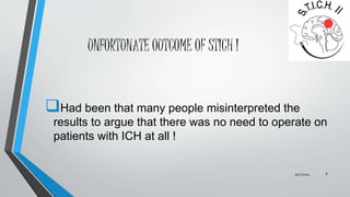UNFORTUNATE OUTCOME OF STICH I 
Had been that many people misinterpreted the 
results to argue that there was no need to operate on 
patients with ICH at all ! 
9/27/2014 8 
 