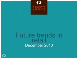PROPHETS
      PRESENTS




Future trends in
     retail
   December 2010
 