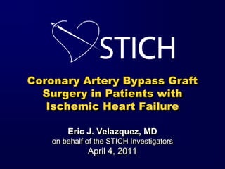 Coronary Artery Bypass Graft
Surgery in Patients with
Ischemic Heart Failure
Eric J. Velazquez, MD
on behalf of the STICH Investigators
April 4, 2011
 