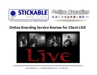 S"ckableMedia.com	
  	
  |	
  	
  contact@S"ckableMedia.com	
  	
  |	
  	
  717-­‐256-­‐1424	
  
Online	
  Branding	
  Service	
  Review	
  for	
  Client	
  LIVE	
  
 