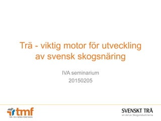 Trä - viktig motor för utveckling
av svensk skogsnäring
IVA seminarium
20150205
 
