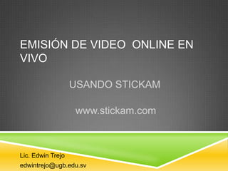 EMISIÓN DE VIDEO ONLINE EN
VIVO

                   USANDO STICKAM

                   www.stickam.com



Lic. Edwin Trejo
edwintrejo@ugb.edu.sv
 