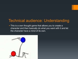Technical audience: Understanding
 This is a own thought game that allows you to create a
  character and then basically do what you want with it and let
  the character have a mind of its own.
 