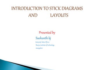 INTRODUCTION TO STICK DIAGRAMS
AND LAYOUTS
Presented by
Sushanth kj
Asst.prof. detp. Of ece
Bearys institute of technology
mangalore
 
