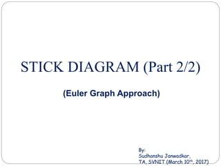 STICK DIAGRAM (Part 2/2)
(Euler Graph Approach)
By:
Sudhanshu Janwadkar,
TA, SVNIT (March 10th, 2017)
 