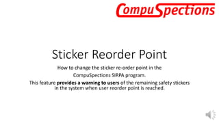 Sticker Reorder Point
How to change the sticker re-order point in the
CompuSpections SIRPA program.
This feature provides a warning to users of the remaining safety stickers
in the system when user reorder point is reached.
 