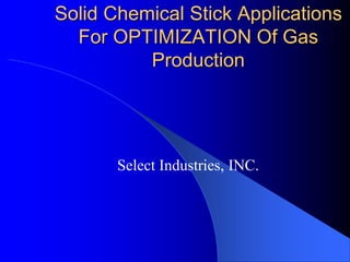Solid Chemical Stick Applications
For OPTIMIZATION Of Gas
Production
Select Industries, INC.
 