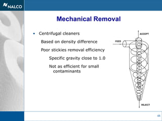 48
Mechanical Removal
• Centrifugal cleaners
Based on density difference
Poor stickies removal efficiency
Specific gravity close to 1.0
Not as efficient for small
contaminants
 