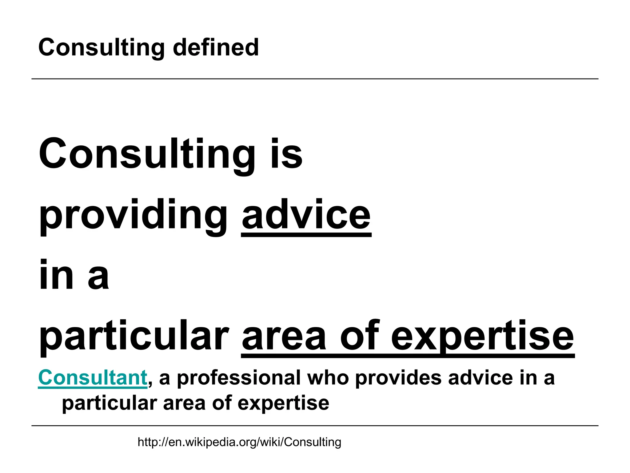 Consulting defined



Consulting is
providing advice
in a
particular area of expertise
Consultant, a professional who provides advice in a
  particular area of expertise
         http://en.wikipedia.org/wiki/Consulting
 