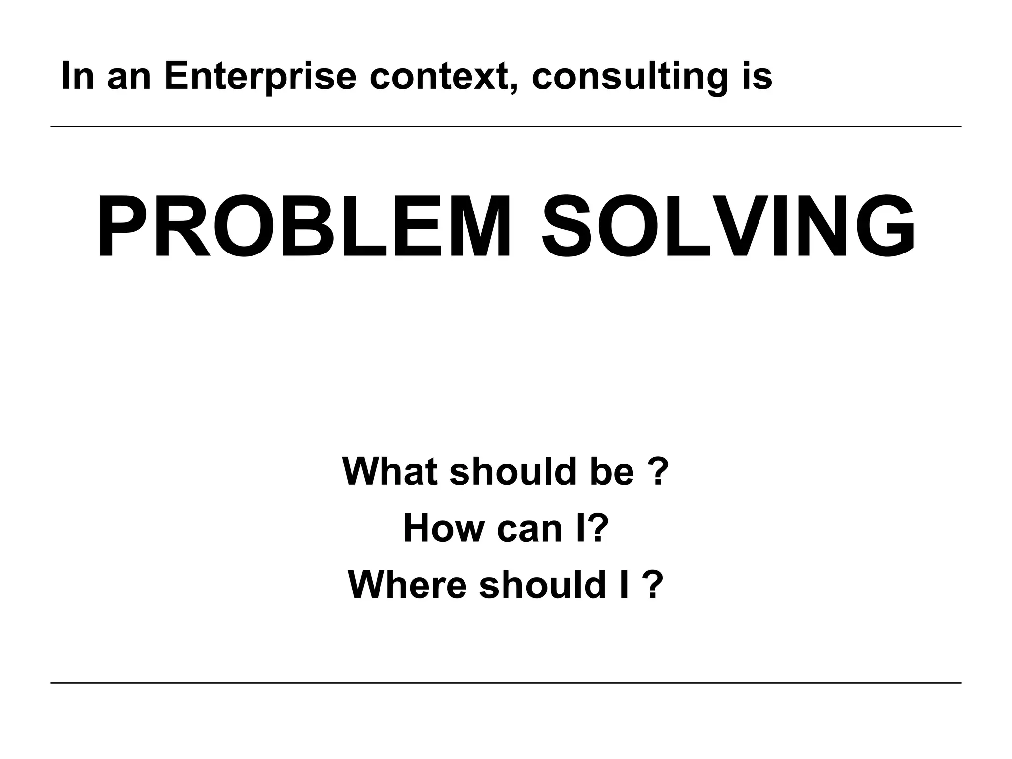 In an Enterprise context, consulting is



 PROBLEM SOLVING

               What should be ?
                 How can I?
               Where should I ?
 