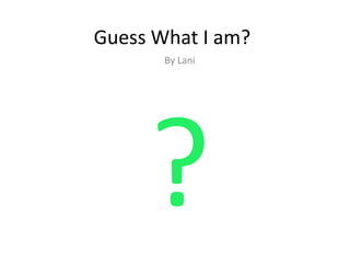 Guess What I am?
By Lani
 