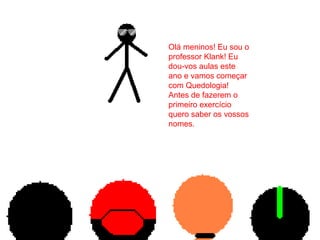Olá meninos! Eu sou o
professor Klank! Eu
dou-vos aulas este
ano e vamos começar
com Quedologia!
Antes de fazerem o
primeiro exercício
quero saber os vossos
nomes.
 