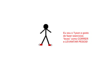 Eu sou o Tyson e gosto
de fazer exercícios
“leves” como CORRER
e LEVANTAR PESOS!
 