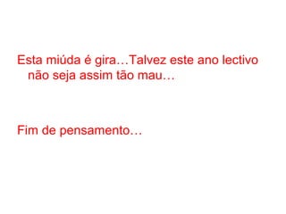 Esta miúda é gira…Talvez este ano lectivo
não seja assim tão mau…
Fim de pensamento…
 