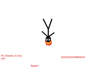 SOCOOOOORROOO!
Splash!
Ok, Snooze, é a tua
vez!
 