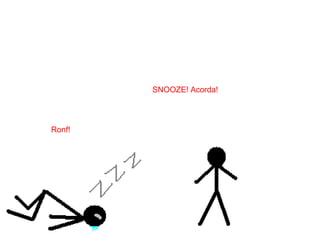 SNOOZE! Acorda!
Ronf!
 
