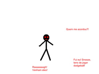 Quem me acordou?!
Fui eu! Snooze,
tens de jogar
dodgeball!
Raaaaaaagh!
Venham eles!
 