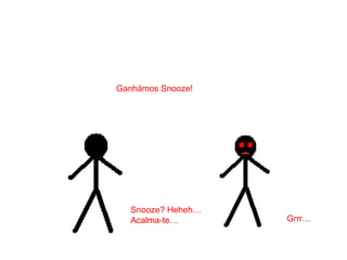 Ganhámos Snooze!
Grrr…
Snooze? Heheh…
Acalma-te…
 
