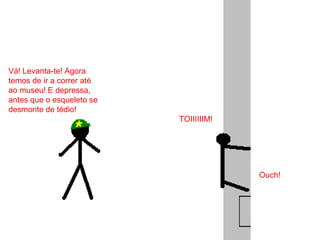 TOIIIIIIM!
Vá! Levanta-te! Agora
temos de ir a correr até
ao museu! E depressa,
antes que o esqueleto se
desmonte de tédio!
Ouch!
 
