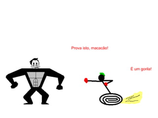 Prova isto, macacão!
É um gorila!
 