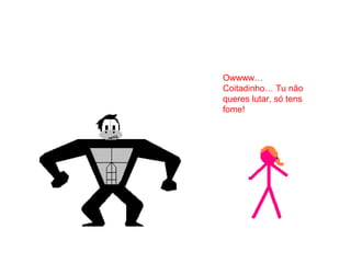 Owwww…
Coitadinho… Tu não
queres lutar, só tens
fome!
 
